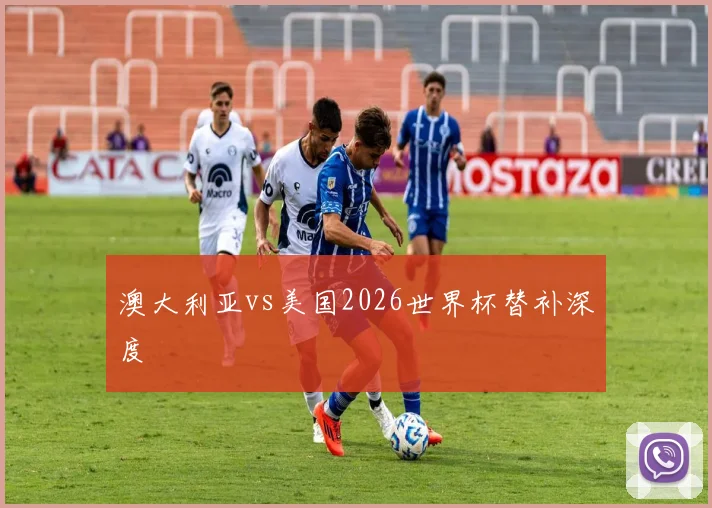 澳大利亚vs美国2026世界杯替补深度
