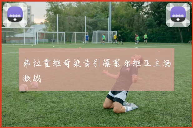 弗拉霍维奇染黄引爆塞尔维亚主场激战