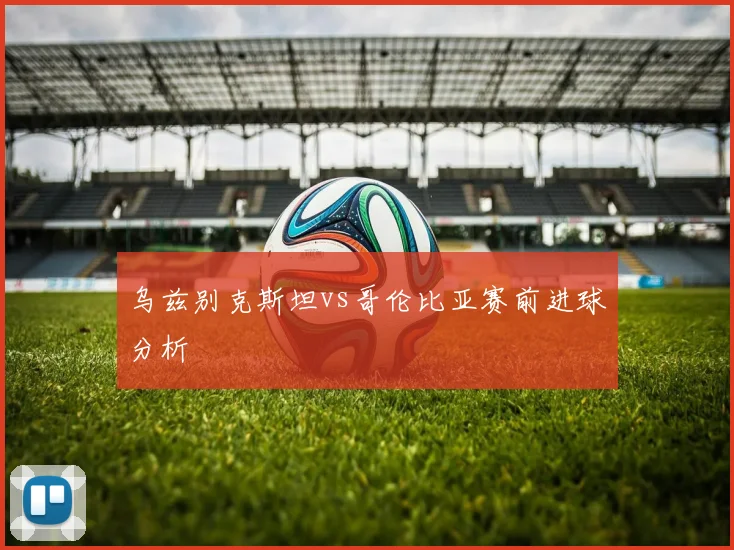乌兹别克斯坦vs哥伦比亚赛前进球分析
