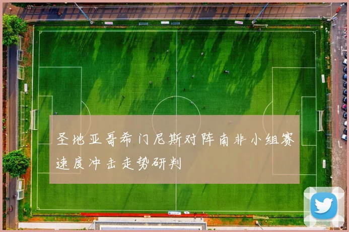 圣地亚哥希门尼斯对阵南非小组赛速度冲击走势研判