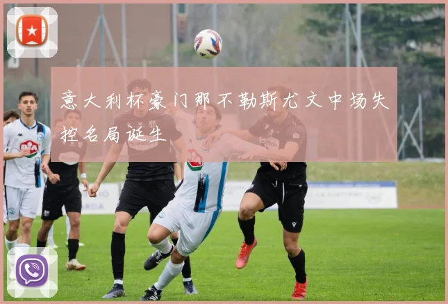 意大利杯豪门那不勒斯尤文中场失控名局诞生