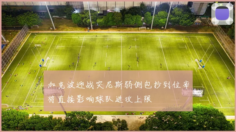 加克波迎战突尼斯弱侧包抄到位率将直接影响球队进攻上限