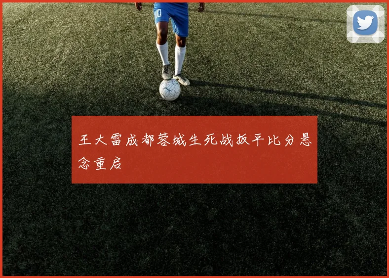 王大雷成都蓉城生死战扳平比分悬念重启