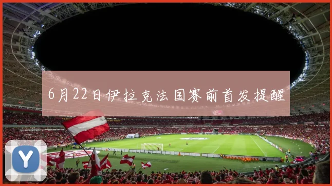 6月22日伊拉克法国赛前首发提醒