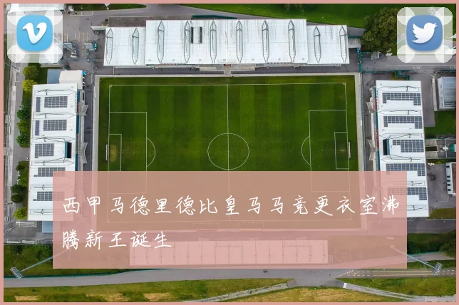 西甲马德里德比皇马马竞更衣室沸腾新王诞生