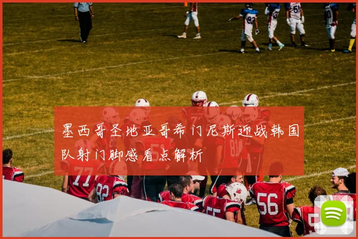 墨西哥圣地亚哥希门尼斯迎战韩国队射门脚感看点解析