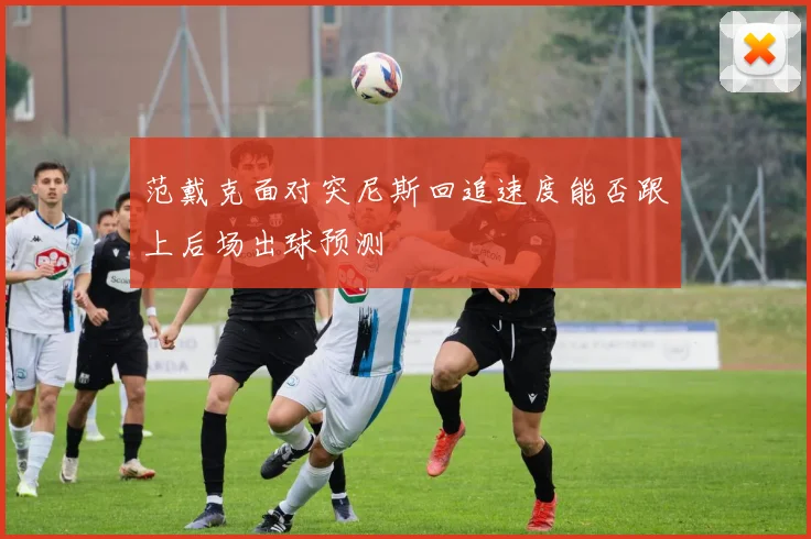范戴克面对突尼斯回追速度能否跟上后场出球预测