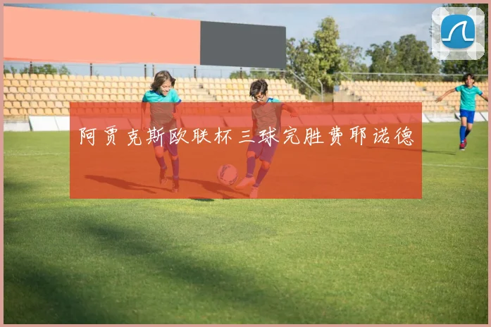 阿贾克斯欧联杯三球完胜费耶诺德