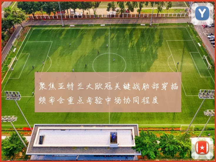 聚焦亚特兰大欧冠关键战肋部穿插频率会重点考验中场协同程度