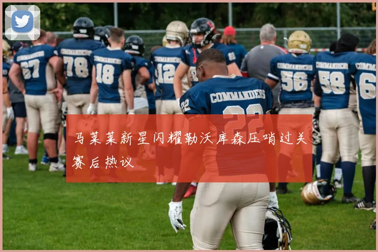 马莱莱新星闪耀勒沃库森压哨过关赛后热议