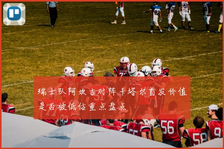 瑞士队阿坎吉对阵卡塔尔首发价值是否被低估重点盘点