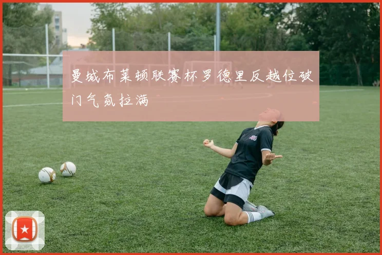曼城布莱顿联赛杯罗德里反越位破门气氛拉满