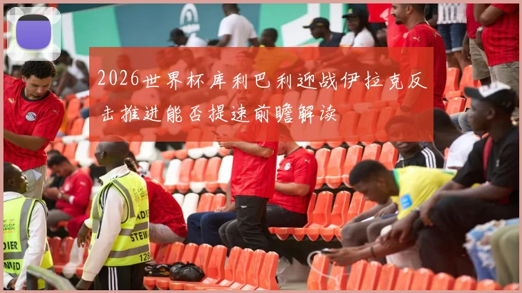 2026世界杯库利巴利迎战伊拉克反击推进能否提速前瞻解读