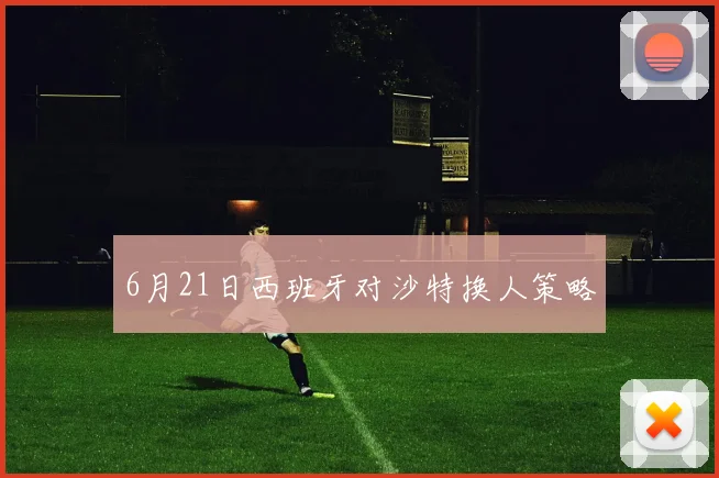 6月21日西班牙对沙特换人策略