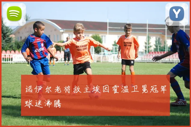 诺伊尔老将救主埃因霍温卫冕冠军球迷沸腾