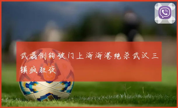 武磊倒钩破门上海海港绝杀武汉三镇疯狂夜