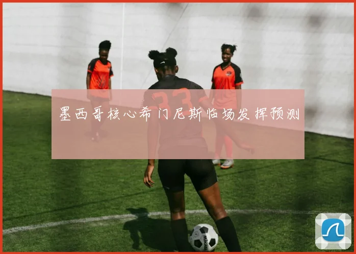 墨西哥核心希门尼斯临场发挥预测