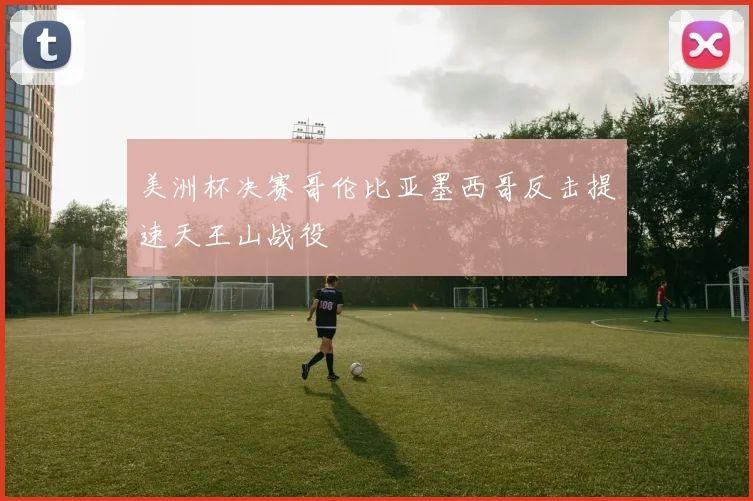 美洲杯决赛哥伦比亚墨西哥反击提速天王山战役