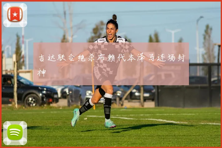 吉达联合绝杀布赖代本泽马连场封神