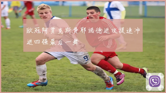 欧冠阿贾克斯费耶诺德进攻提速冲进四强最后一舞