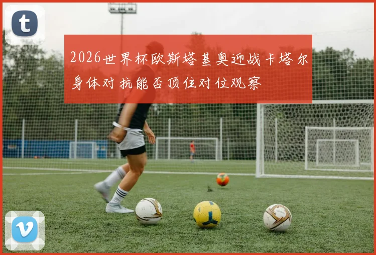 2026世界杯欧斯塔基奥迎战卡塔尔身体对抗能否顶住对位观察