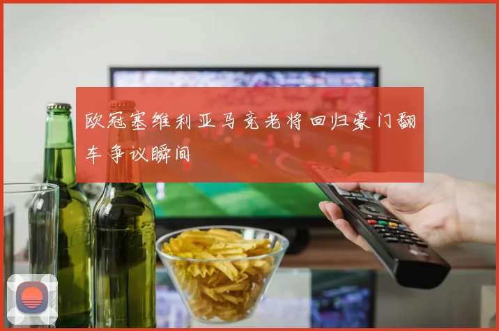 欧冠塞维利亚马竞老将回归豪门翻车争议瞬间