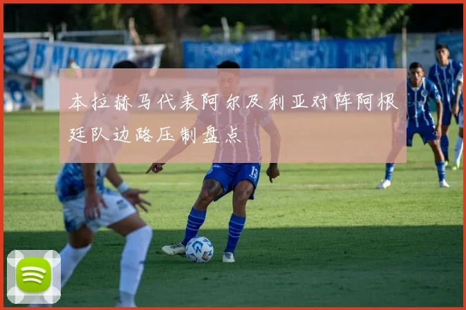 本拉赫马代表阿尔及利亚对阵阿根廷队边路压制盘点