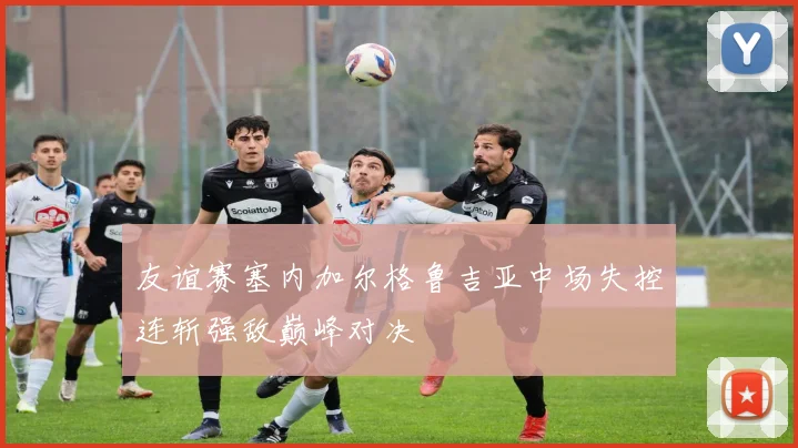 友谊赛塞内加尔格鲁吉亚中场失控连斩强敌巅峰对决