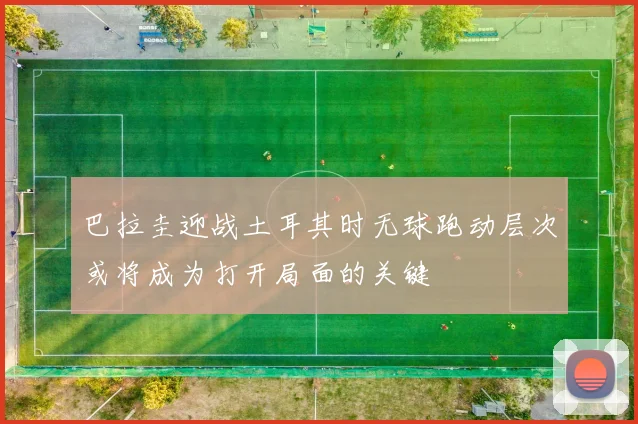 巴拉圭迎战土耳其时无球跑动层次或将成为打开局面的关键