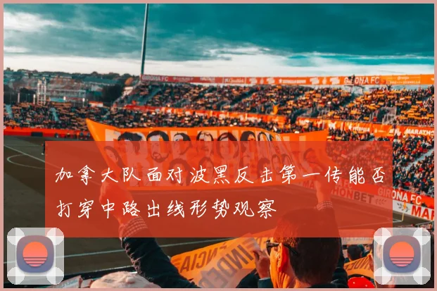 加拿大队面对波黑反击第一传能否打穿中路出线形势观察