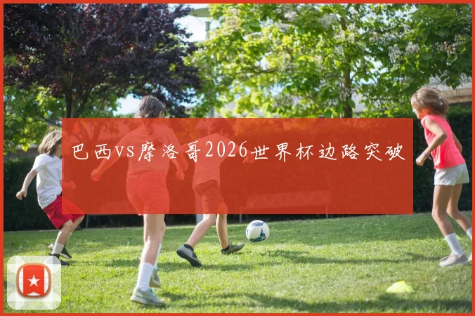巴西vs摩洛哥2026世界杯边路突破