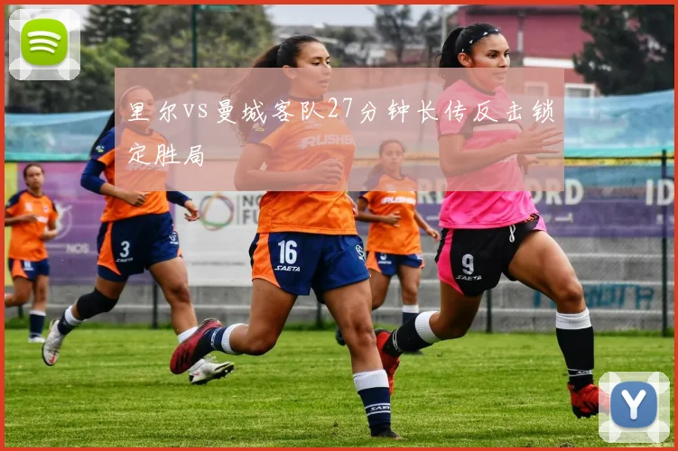 里尔vs曼城客队27分钟长传反击锁定胜局