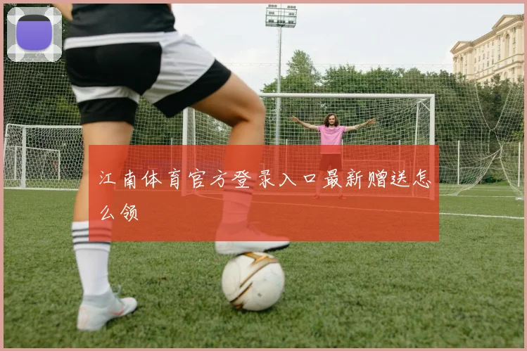 江南体育官方登录入口最新赠送怎么领
