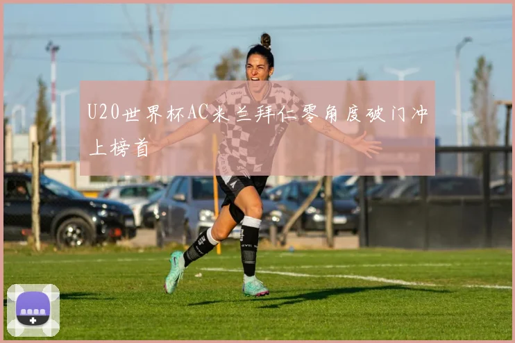 U20世界杯AC米兰拜仁零角度破门冲上榜首