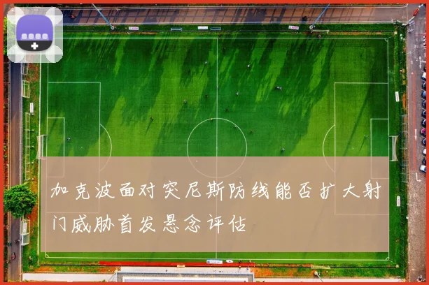 加克波面对突尼斯防线能否扩大射门威胁首发悬念评估