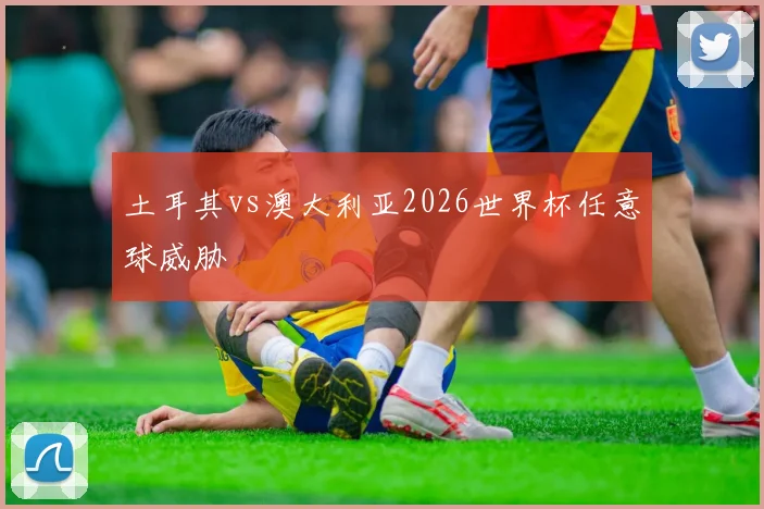 土耳其vs澳大利亚2026世界杯任意球威胁