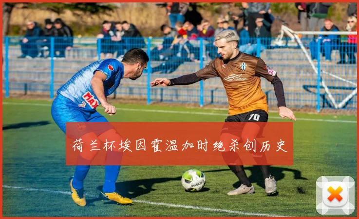 荷兰杯埃因霍温加时绝杀创历史