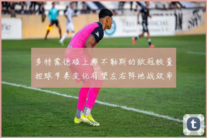 多特蒙德碰上那不勒斯的欧冠较量控球节奏变化有望左右阵地战效率
