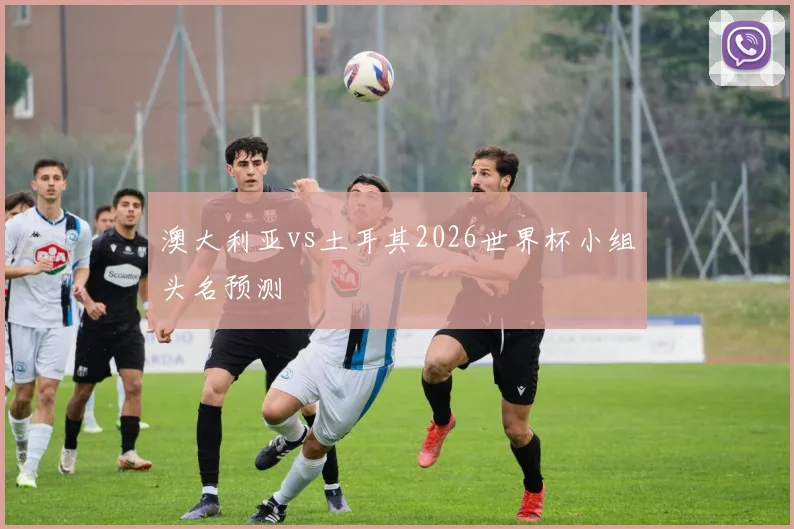 澳大利亚vs土耳其2026世界杯小组头名预测