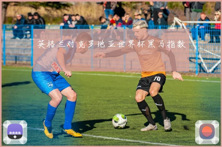 英格兰对克罗地亚世界杯黑马指数